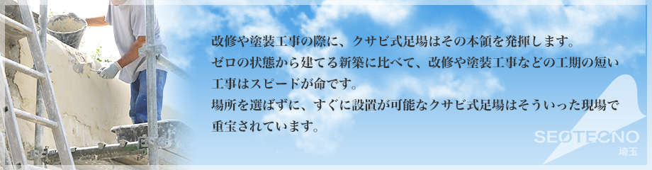 改修や塗装工事の際に、クサビ式足場はその本領を発揮します。ゼロの状態から建てる新築に比べて、改修や塗装工事などの工期の短い工事はスピードが命です。場所を選ばずに、すぐに設置が可能なクサビ式足場はそういった現場で重宝されています。